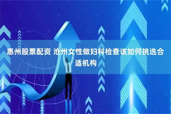 惠州股票配资 沧州女性做妇科检查该如何挑选合适机构