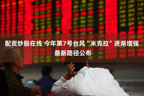 配资炒股在线 今年第7号台风“米克拉”逐渐增强 最新路径公布