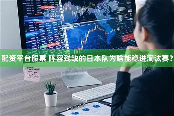 配资平台股票 阵容残缺的日本队为啥能稳进淘汰赛？