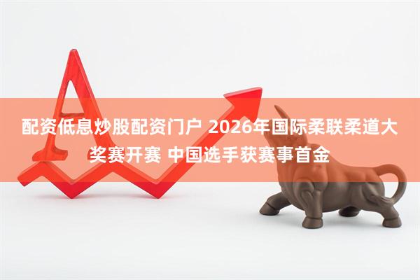 配资低息炒股配资门户 2026年国际柔联柔道大奖赛开赛 中国选手获赛事首金