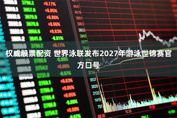 权威股票配资 世界泳联发布2027年游泳世锦赛官方口号