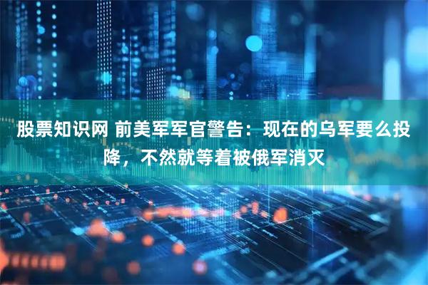 股票知识网 前美军军官警告:现在的乌军要么投降,不然就等着被俄军消灭