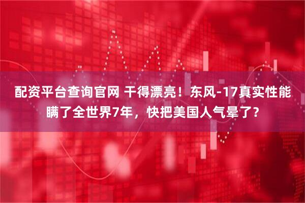 配资平台查询官网 干得漂亮！东风-17真实性能瞒了全世界7年，快把美国人气晕了？