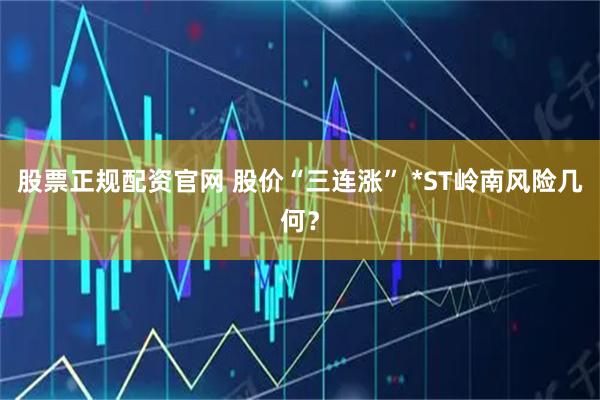 股票正规配资官网 股价“三连涨” *ST岭南风险几何？