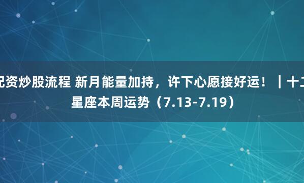 配资炒股流程 新月能量加持,许下心愿接好运!|十二星座本周运势(7.13-7.19)