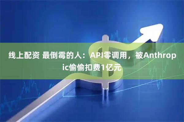 线上配资 最倒霉的人：API零调用，被Anthropic偷偷扣费1亿元