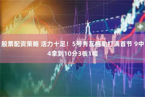 股票配资策略 活力十足！5号秀瓦格勒打满首节 9中4拿到10分3板1帽