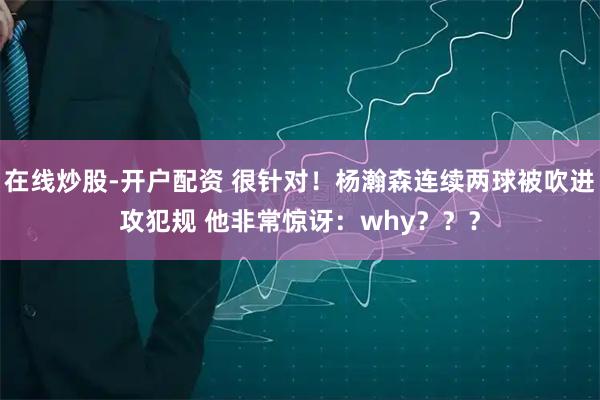 在线炒股-开户配资 很针对！杨瀚森连续两球被吹进攻犯规 他非常惊讶：why？？？