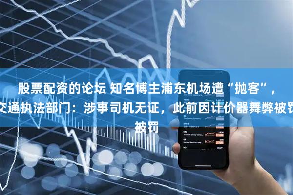 股票配资的论坛 知名博主浦东机场遭“抛客”,交通执法部门:涉事司机无证,此前因计价器舞弊被罚