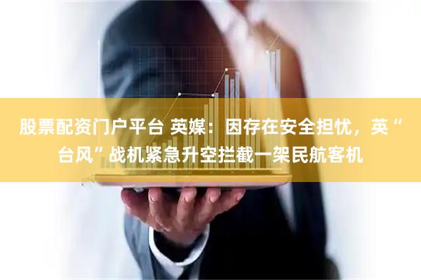 股票配资门户平台 英媒：因存在安全担忧，英“台风”战机紧急升空拦截一架民航客机