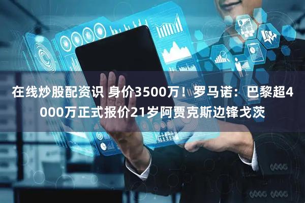 在线炒股配资识 身价3500万！罗马诺：巴黎超4000万正式报价21岁阿贾克斯边锋戈茨