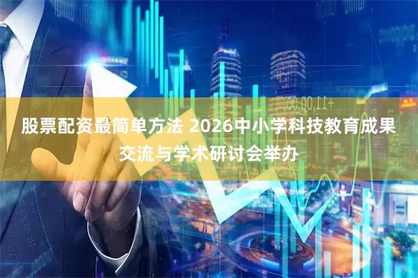 股票配资最简单方法 2026中小学科技教育成果交流与学术研讨会举办