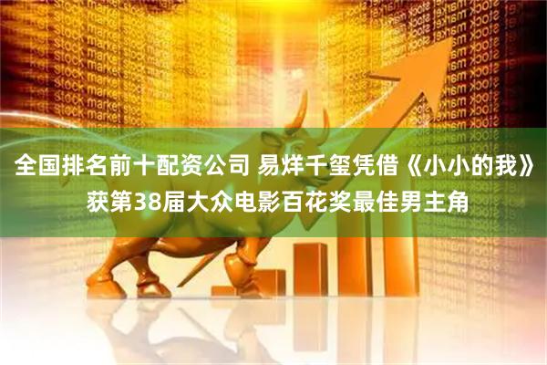 全国排名前十配资公司 易烊千玺凭借《小小的我》 获第38届大众电影百花奖最佳男主角