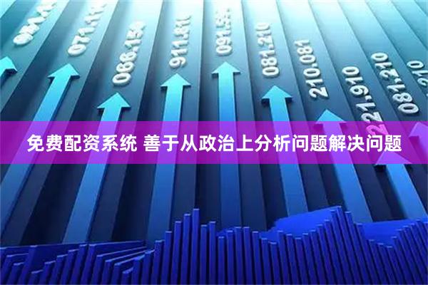 免费配资系统 善于从政治上分析问题解决问题
