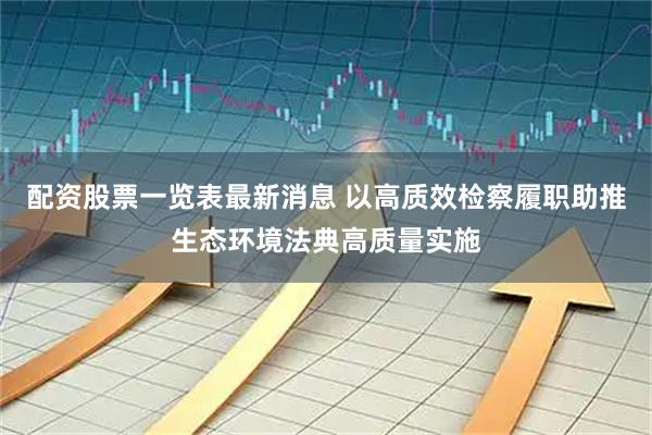 配资股票一览表最新消息 以高质效检察履职助推生态环境法典高质量实施