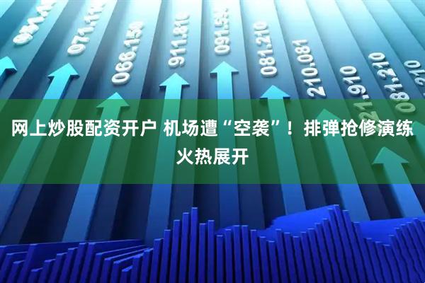 网上炒股配资开户 机场遭“空袭”！排弹抢修演练火热展开