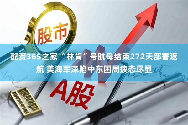 配资365之家 “林肯”号航母结束272天部署返航 美海军深陷中东困局疲态尽显