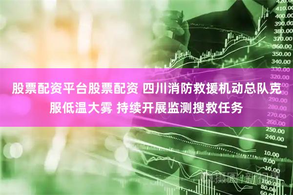 股票配资平台股票配资 四川消防救援机动总队克服低温大雾 持续开展监测搜救任务