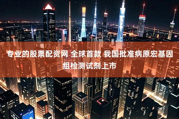 专业的股票配资网 全球首款 我国批准病原宏基因组检测试剂上市