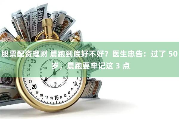 股票配资理财 晨跑到底好不好？医生忠告：过了 50 岁，晨跑要牢记这 3 点