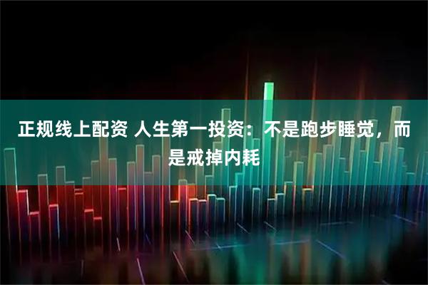 正规线上配资 人生第一投资：不是跑步睡觉，而是戒掉内耗