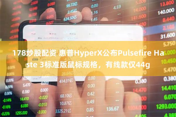 178炒股配资 惠普HyperX公布Pulsefire Haste 3标准版鼠标规格，有线款仅44g
